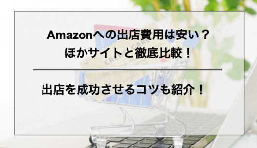 Amazonへの出店費用は安い？ほかサイトと徹底比較！出店を成功させるコツも紹介！