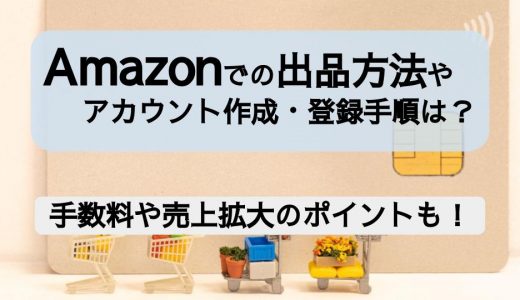 Amazonでの出品方法やアカウント作成・登録のやり方は？手数料や売上拡大のポイントを詳しく解説！