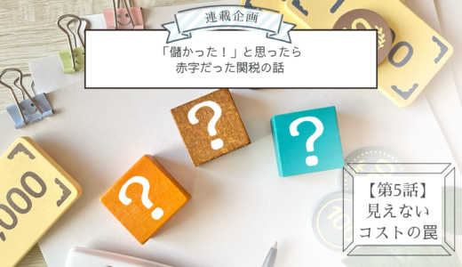 連載企画【第5話】見えないコストの罠：「儲かった！」と思ったら赤字だった関税の話