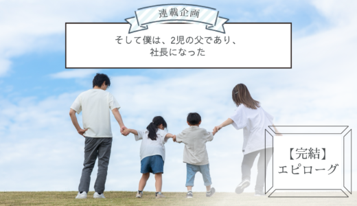 連載企画【完結】エピローグ：そして僕は、2児の父であり、社長になった