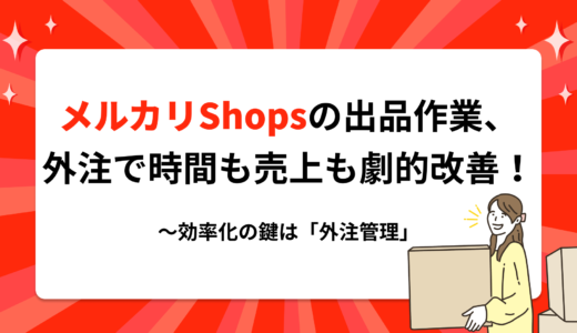 メルカリShopsの出品作業、外注で時間も売上も劇的改善！〜効率化の鍵は「外注管理」